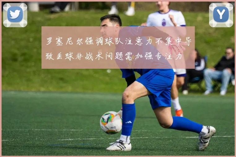 罗塞尼尔强调球队注意力不集中导致丢球非战术问题需加强专注力
