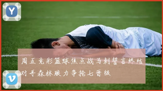 周五竞彩篮球焦点战马刺誓言终结对手森林狼力争抢七晋级