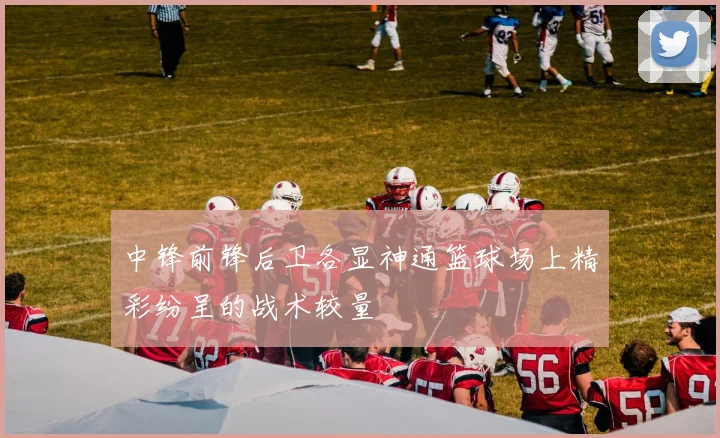 中锋前锋后卫各显神通篮球场上精彩纷呈的战术较量