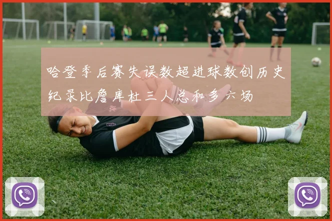 哈登季后赛失误数超进球数创历史纪录比詹库杜三人总和多六场