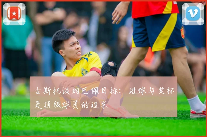 古斯托谈姆巴佩目标：进球与奖杯是顶级球员的追求