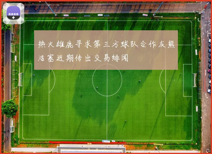 热火雄鹿寻求第三方球队合作灰熊活塞近期传出交易绯闻