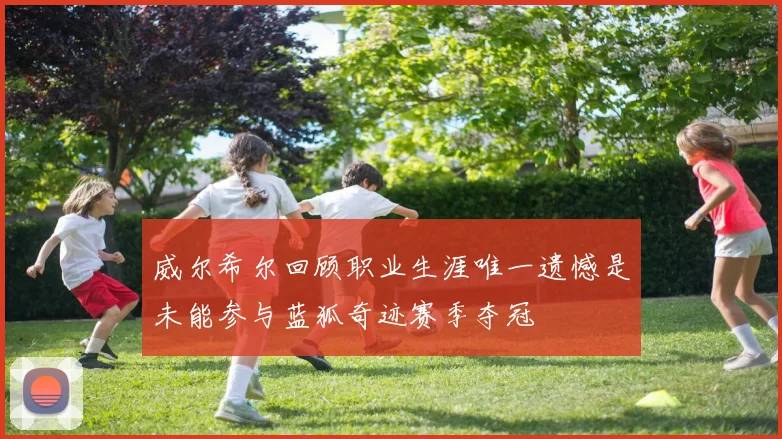 威尔希尔回顾职业生涯唯一遗憾是未能参与蓝狐奇迹赛季夺冠