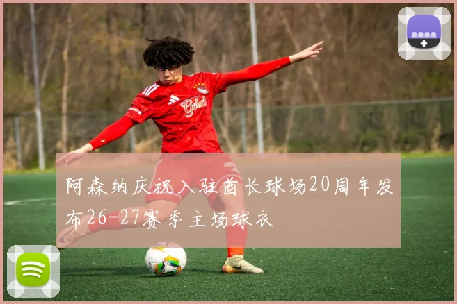 阿森纳庆祝入驻酋长球场20周年发布26-27赛季主场球衣