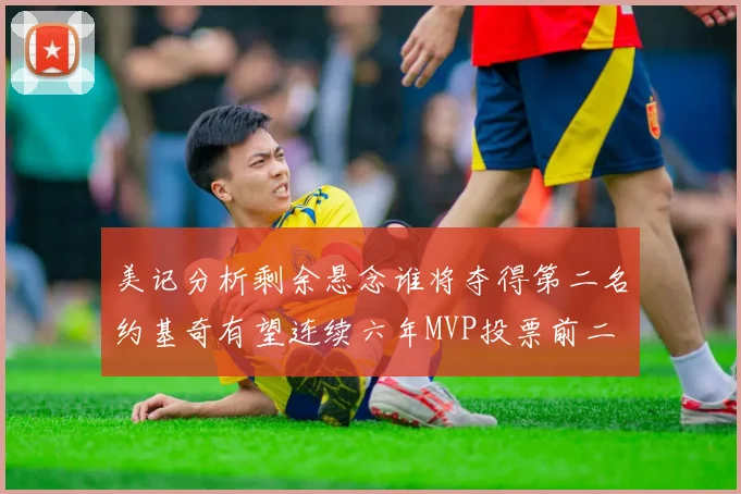 美记分析剩余悬念谁将夺得第二名约基奇有望连续六年MVP投票前二