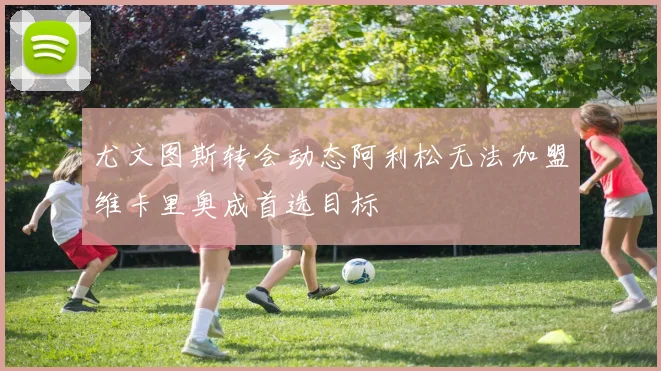 尤文图斯转会动态阿利松无法加盟维卡里奥成首选目标