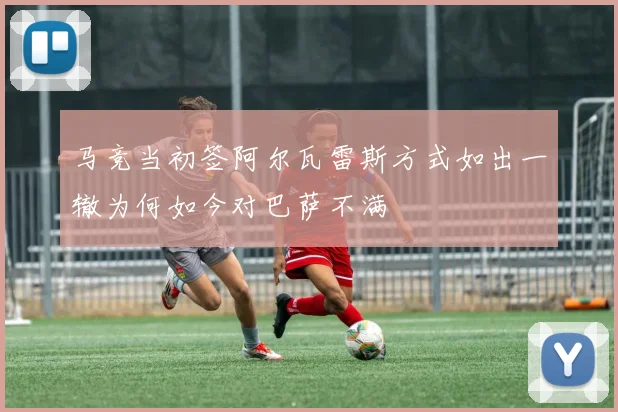 马竞当初签阿尔瓦雷斯方式如出一辙为何如今对巴萨不满