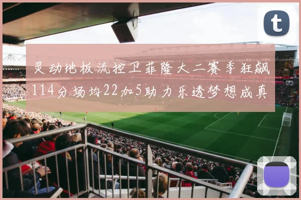 灵动地板流控卫菲隆大二赛季狂飙114分场均22加5助力乐透梦想成真
