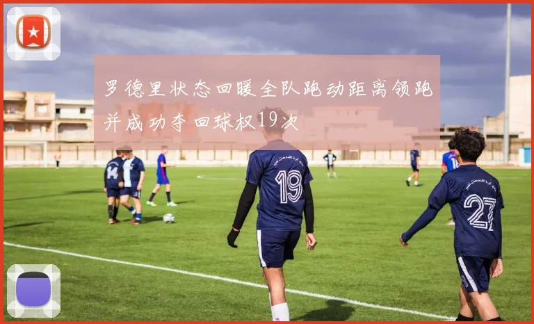 罗德里状态回暖全队跑动距离领跑并成功夺回球权19次