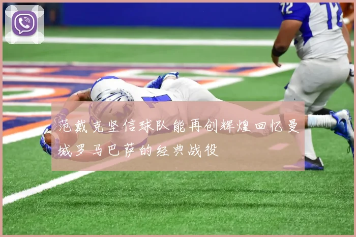 范戴克坚信球队能再创辉煌回忆曼城罗马巴萨的经典战役