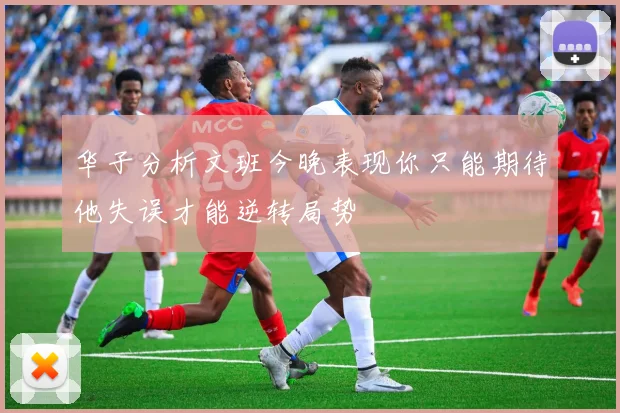 华子分析文班今晚表现你只能期待他失误才能逆转局势