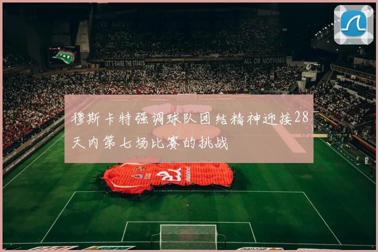 穆斯卡特强调球队团结精神迎接28天内第七场比赛的挑战