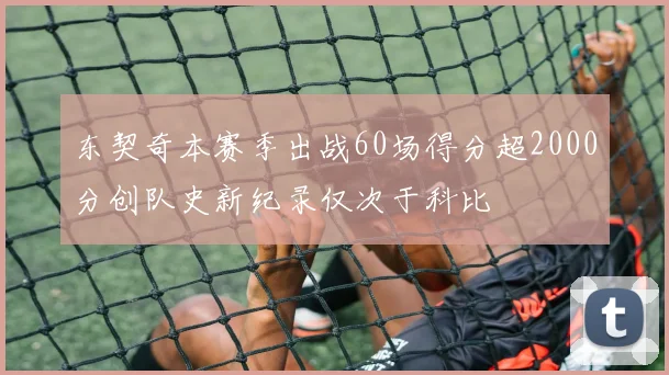 东契奇本赛季出战60场得分超2000分创队史新纪录仅次于科比