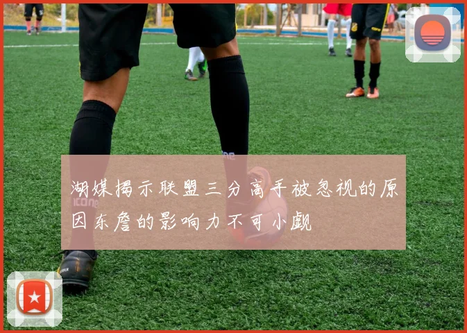湖媒揭示联盟三分高手被忽视的原因东詹的影响力不可小觑