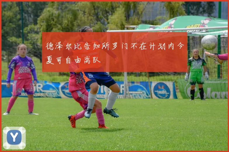 德泽尔比告知所罗门不在计划内今夏可自由离队